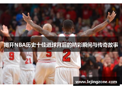 揭开NBA历史十佳进球背后的精彩瞬间与传奇故事