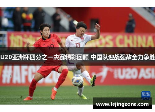 U20亚洲杯四分之一决赛精彩回顾 中国队迎战强敌全力争胜