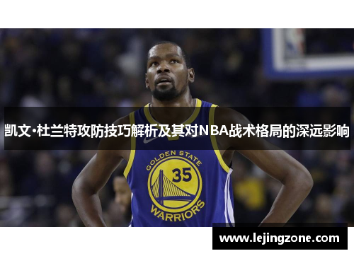 凯文·杜兰特攻防技巧解析及其对NBA战术格局的深远影响