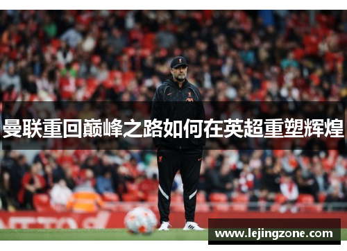 曼联重回巅峰之路如何在英超重塑辉煌