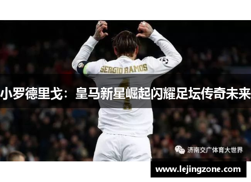 小罗德里戈：皇马新星崛起闪耀足坛传奇未来