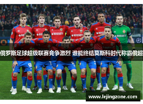 俄罗斯足球超级联赛竞争激烈 谁能终结莫斯科时代称霸俄超