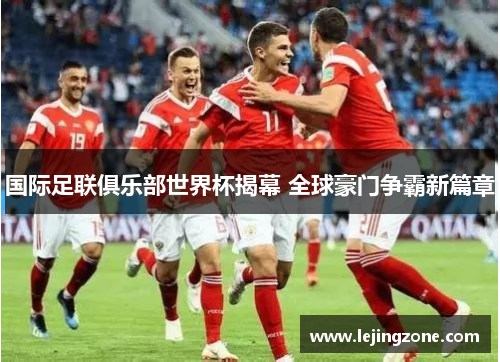 国际足联俱乐部世界杯揭幕 全球豪门争霸新篇章