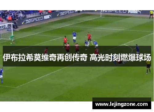 伊布拉希莫维奇再创传奇 高光时刻燃爆球场
