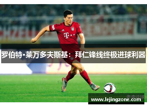 罗伯特·莱万多夫斯基：拜仁锋线终极进球利器