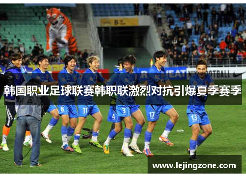 韩国职业足球联赛韩职联激烈对抗引爆夏季赛季