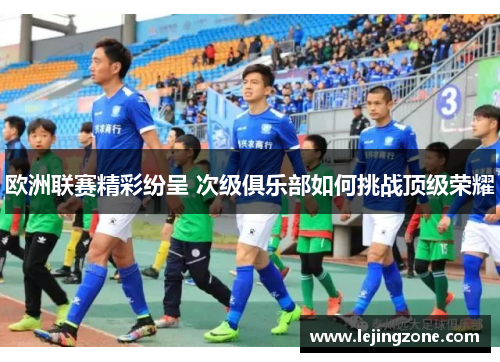 欧洲联赛精彩纷呈 次级俱乐部如何挑战顶级荣耀