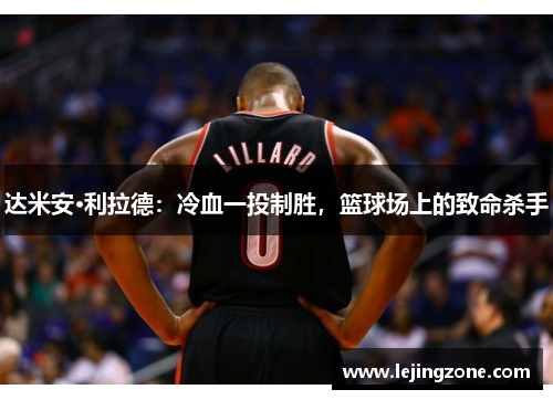 达米安·利拉德：冷血一投制胜，篮球场上的致命杀手