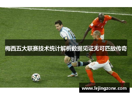 梅西五大联赛技术统计解析数据见证无可匹敌传奇