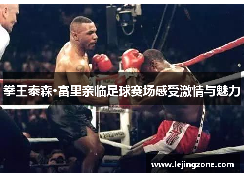 拳王泰森·富里亲临足球赛场感受激情与魅力