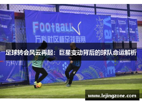 足球转会风云再起：巨星变动背后的球队命运解析