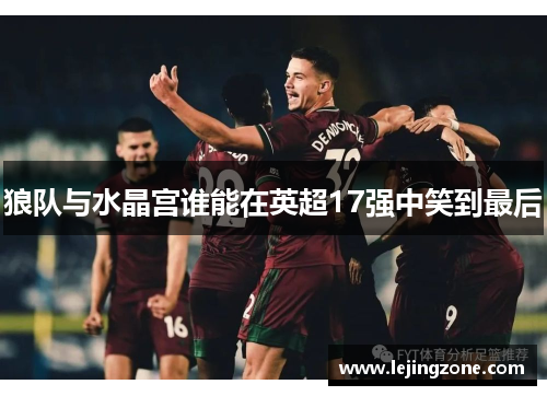 狼队与水晶宫谁能在英超17强中笑到最后