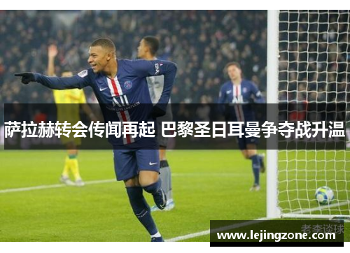 萨拉赫转会传闻再起 巴黎圣日耳曼争夺战升温
