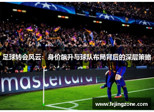 足球转会风云：身价飙升与球队布局背后的深层策略