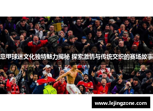 意甲球迷文化独特魅力揭秘 探索激情与传统交织的赛场故事