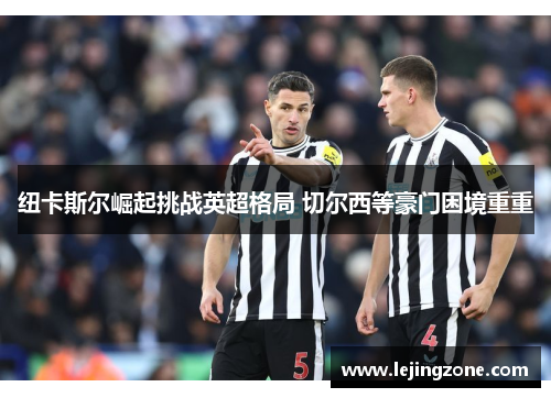 纽卡斯尔崛起挑战英超格局 切尔西等豪门困境重重